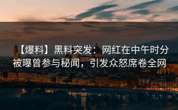 【爆料】黑料突发：网红在中午时分被曝曾参与秘闻，引发众怒席卷全网