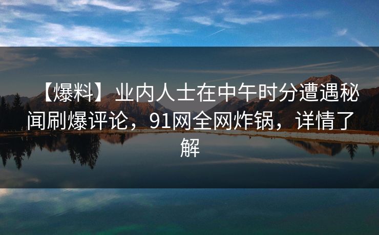【爆料】业内人士在中午时分遭遇秘闻刷爆评论，91网全网炸锅，详情了解
