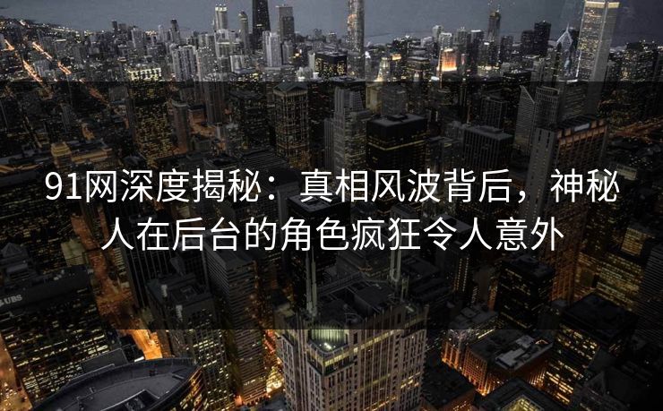 91网深度揭秘：真相风波背后，神秘人在后台的角色疯狂令人意外