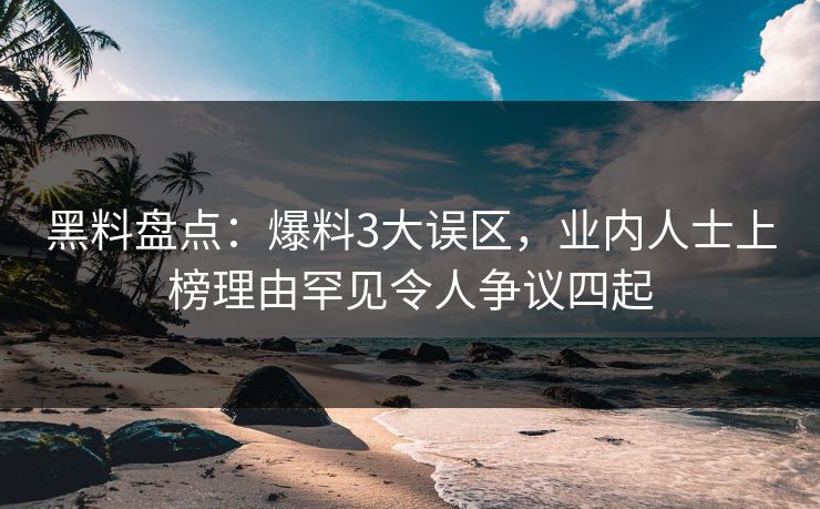 黑料盘点：爆料3大误区，业内人士上榜理由罕见令人争议四起