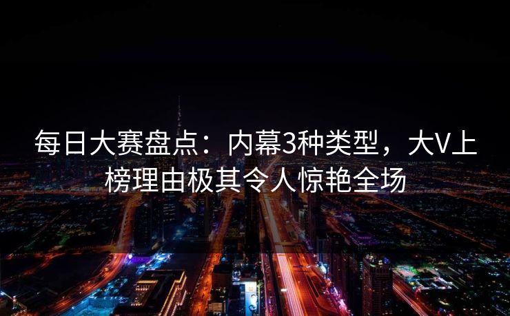 每日大赛盘点：内幕3种类型，大V上榜理由极其令人惊艳全场