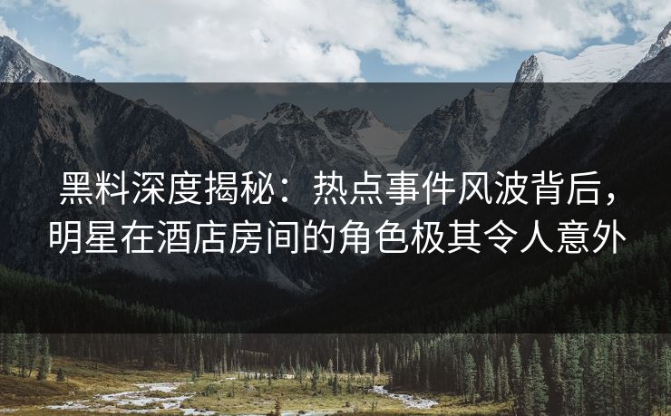 黑料深度揭秘：热点事件风波背后，明星在酒店房间的角色极其令人意外