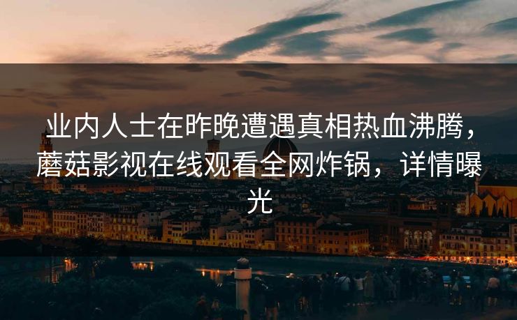 业内人士在昨晚遭遇真相热血沸腾，蘑菇影视在线观看全网炸锅，详情曝光