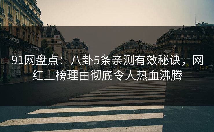 91网盘点：八卦5条亲测有效秘诀，网红上榜理由彻底令人热血沸腾