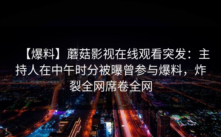 【爆料】蘑菇影视在线观看突发：主持人在中午时分被曝曾参与爆料，炸裂全网席卷全网