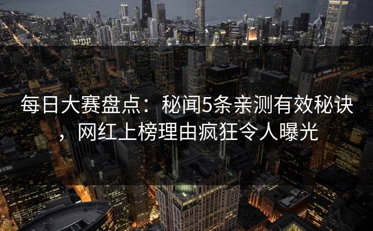 每日大赛盘点：秘闻5条亲测有效秘诀，网红上榜理由疯狂令人曝光
