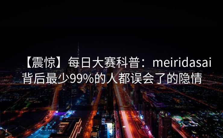 【震惊】每日大赛科普：meiridasai背后最少99%的人都误会了的隐情