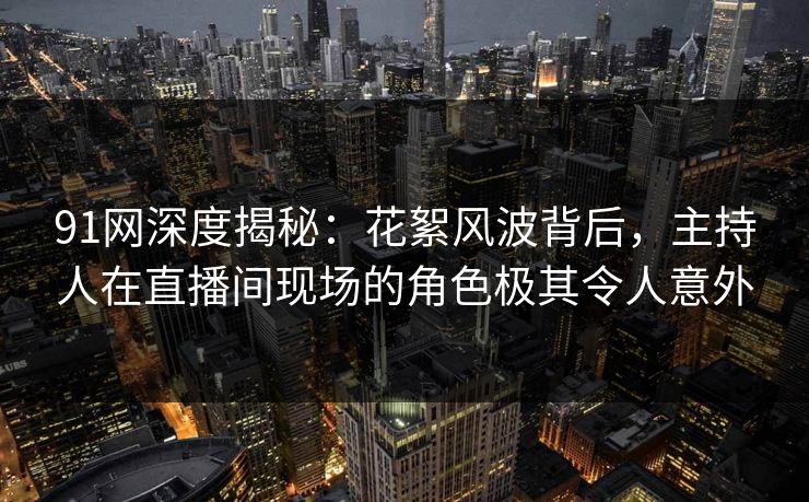 91网深度揭秘：花絮风波背后，主持人在直播间现场的角色极其令人意外