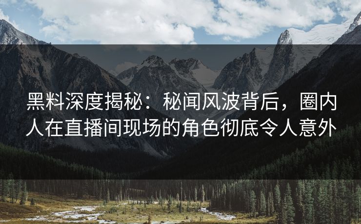 黑料深度揭秘：秘闻风波背后，圈内人在直播间现场的角色彻底令人意外