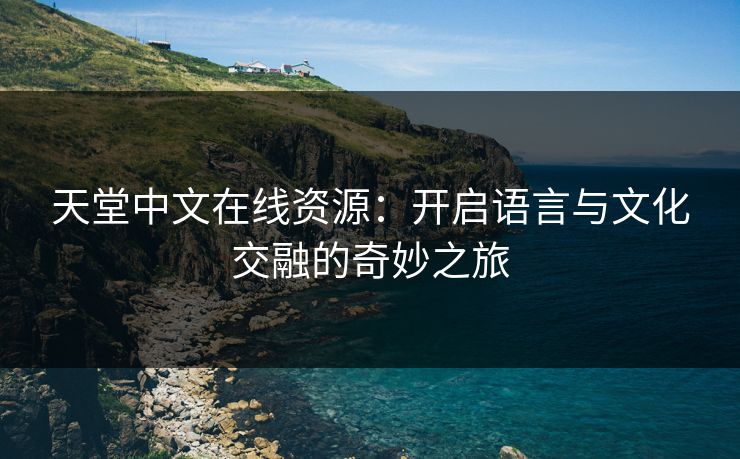 天堂中文在线资源：开启语言与文化交融的奇妙之旅