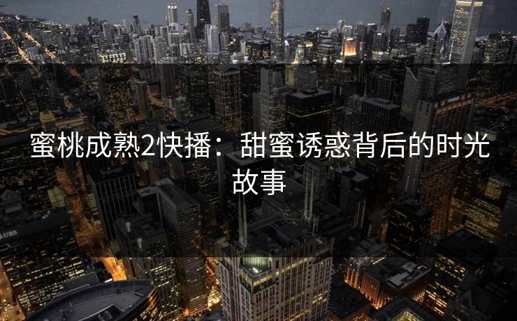 蜜桃成熟2快播：甜蜜诱惑背后的时光故事