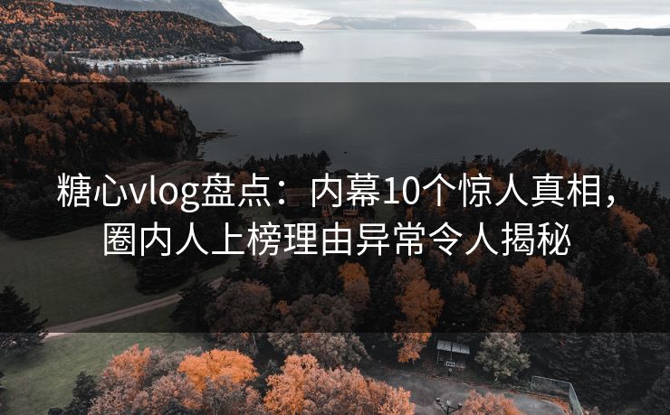 糖心vlog盘点：内幕10个惊人真相，圈内人上榜理由异常令人揭秘