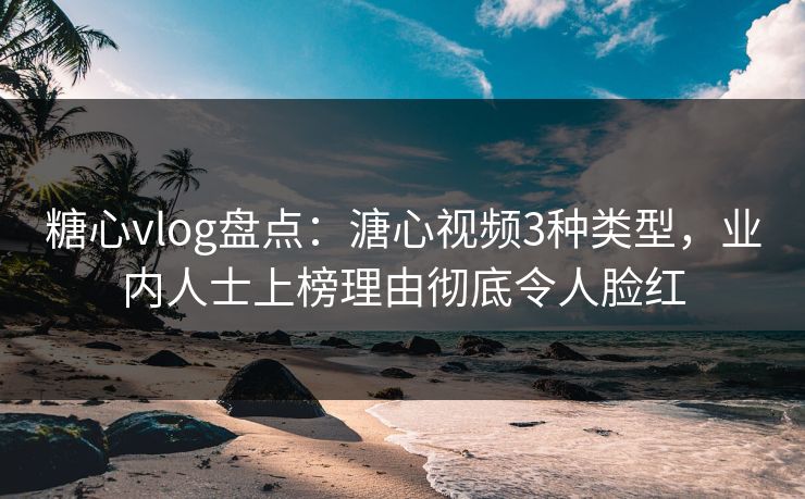 糖心vlog盘点：溏心视频3种类型，业内人士上榜理由彻底令人脸红