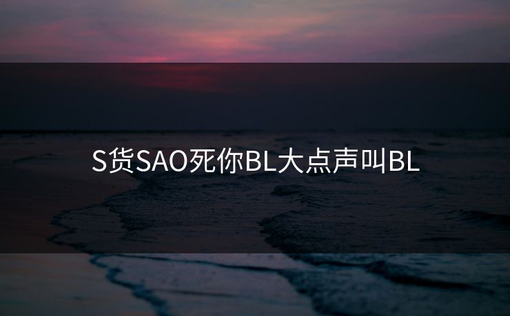 S货SAO死你BL大点声叫BL