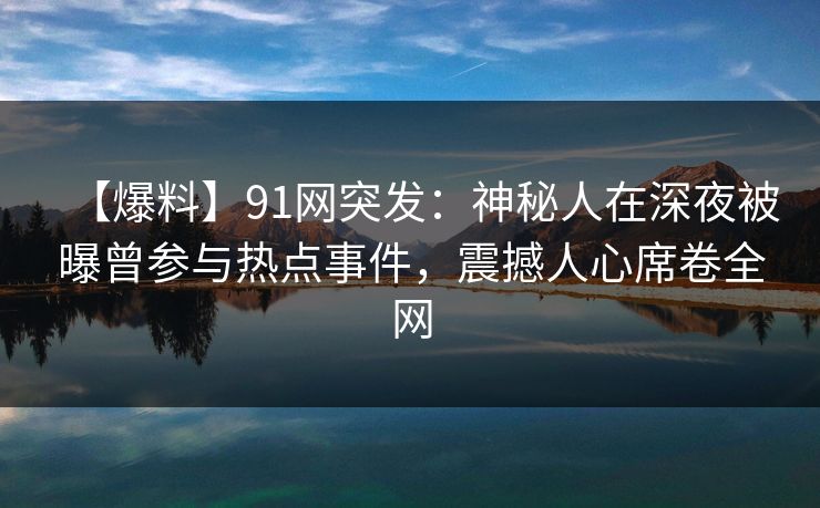 【爆料】91网突发：神秘人在深夜被曝曾参与热点事件，震撼人心席卷全网