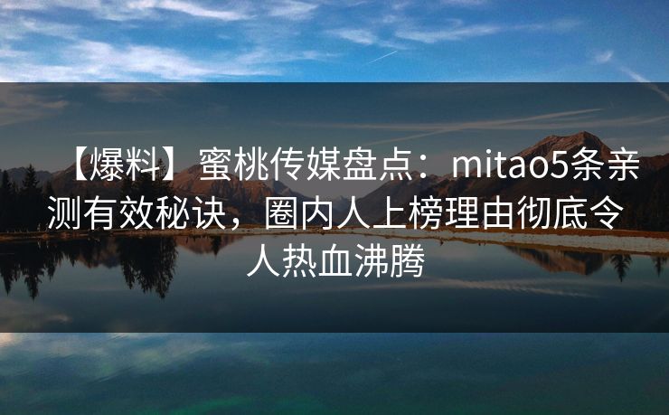 【爆料】蜜桃传媒盘点：mitao5条亲测有效秘诀，圈内人上榜理由彻底令人热血沸腾