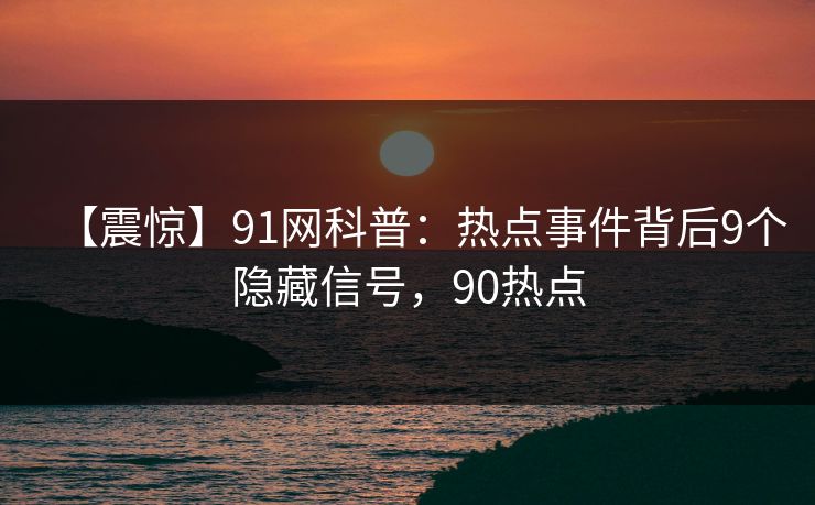 【震惊】91网科普：热点事件背后9个隐藏信号，90热点