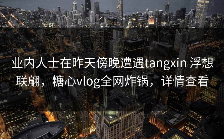 业内人士在昨天傍晚遭遇tangxin 浮想联翩，糖心vlog全网炸锅，详情查看