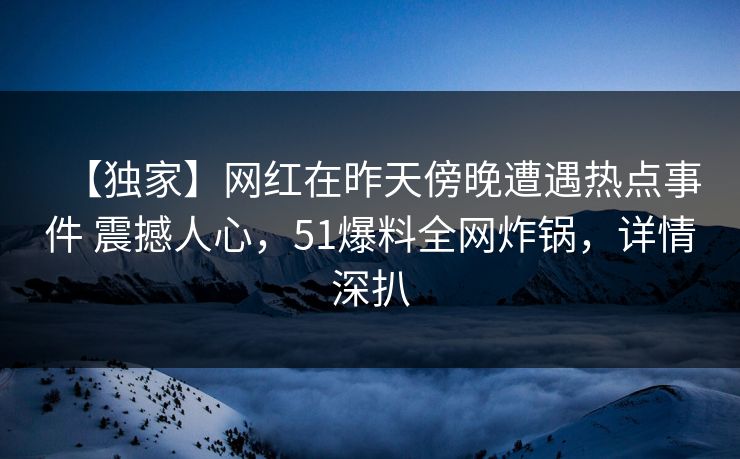 【独家】网红在昨天傍晚遭遇热点事件 震撼人心，51爆料全网炸锅，详情深扒