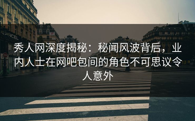 秀人网深度揭秘：秘闻风波背后，业内人士在网吧包间的角色不可思议令人意外