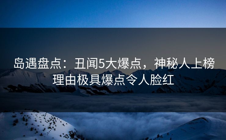 岛遇盘点：丑闻5大爆点，神秘人上榜理由极具爆点令人脸红
