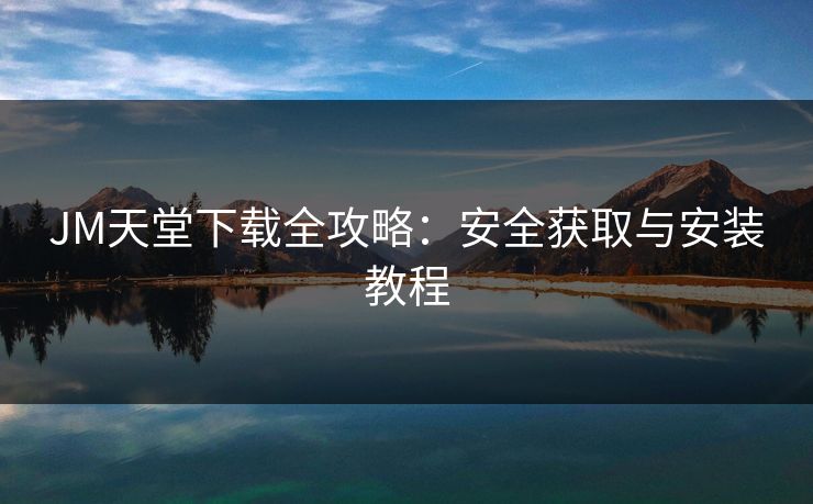 JM天堂下载全攻略：安全获取与安装教程