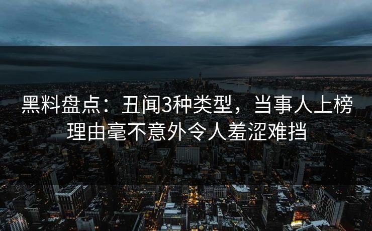 黑料盘点：丑闻3种类型，当事人上榜理由毫不意外令人羞涩难挡
