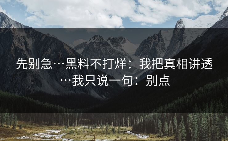 先别急…黑料不打烊：我把真相讲透…我只说一句：别点