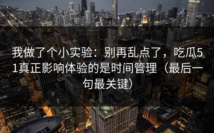 我做了个小实验：别再乱点了，吃瓜51真正影响体验的是时间管理（最后一句最关键）