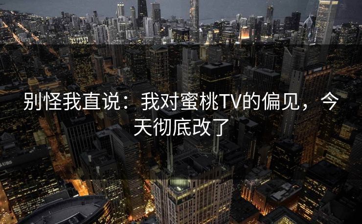 别怪我直说：我对蜜桃TV的偏见，今天彻底改了