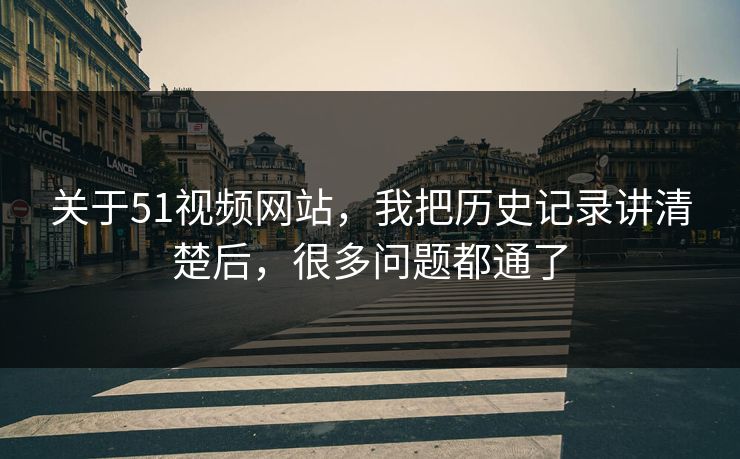 关于51视频网站，我把历史记录讲清楚后，很多问题都通了