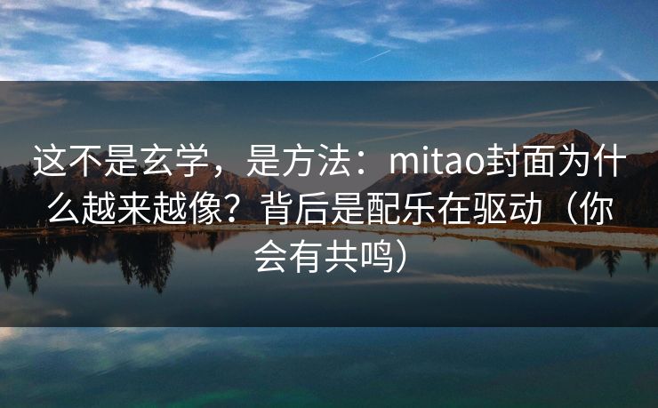 这不是玄学，是方法：mitao封面为什么越来越像？背后是配乐在驱动（你会有共鸣）