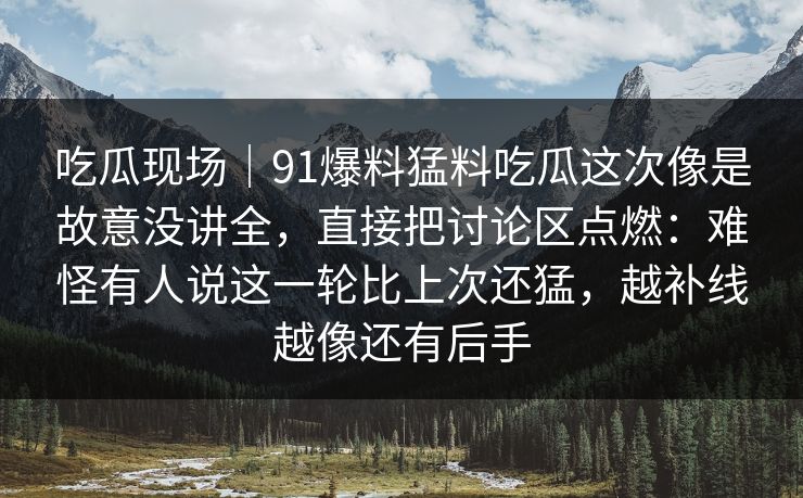 吃瓜现场｜91爆料猛料吃瓜这次像是故意没讲全，直接把讨论区点燃：难怪有人说这一轮比上次还猛，越补线越像还有后手